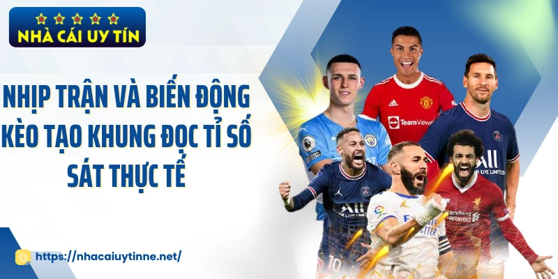 Nhịp trận và biến động kèo tạo khung đọc tỉ số sát thực tế