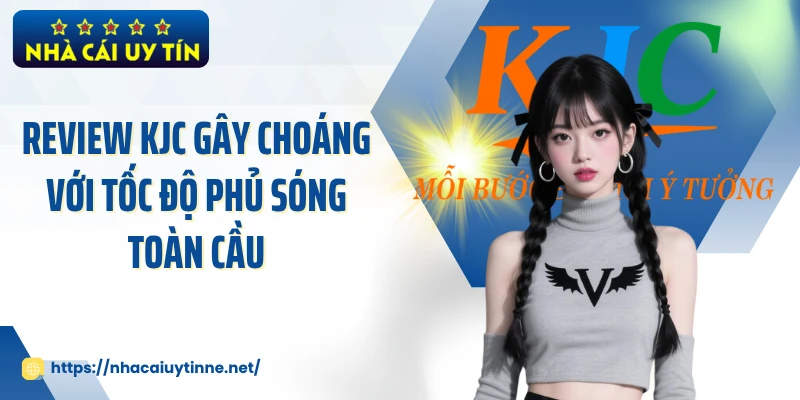 Review KJC gây choáng với tốc độ phủ sóng toàn cầu